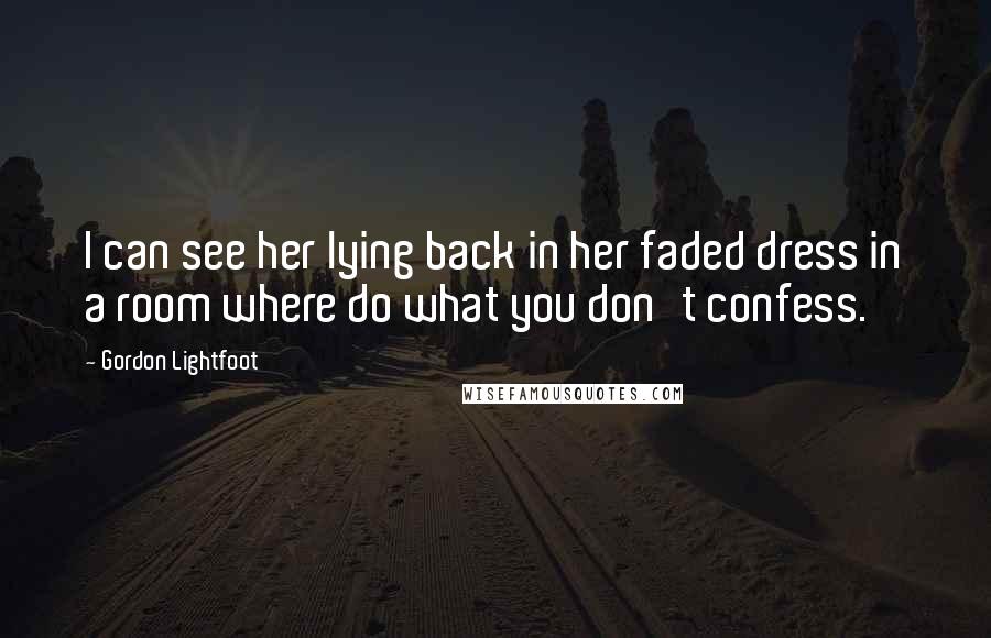 Gordon Lightfoot Quotes: I can see her lying back in her faded dress in a room where do what you don't confess.