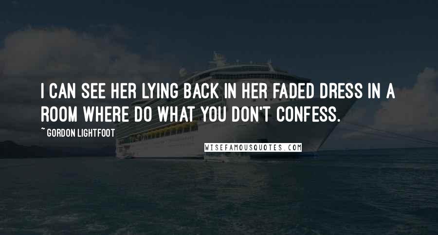 Gordon Lightfoot Quotes: I can see her lying back in her faded dress in a room where do what you don't confess.