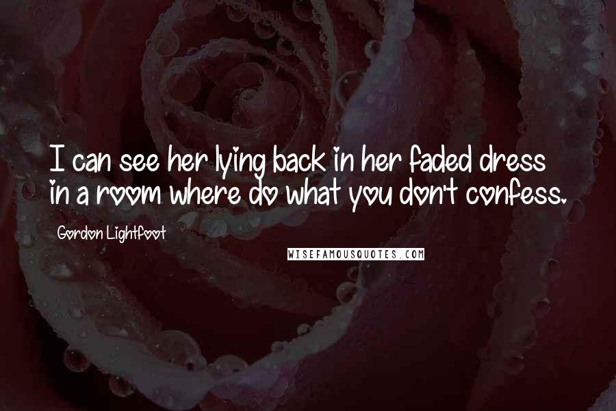 Gordon Lightfoot Quotes: I can see her lying back in her faded dress in a room where do what you don't confess.