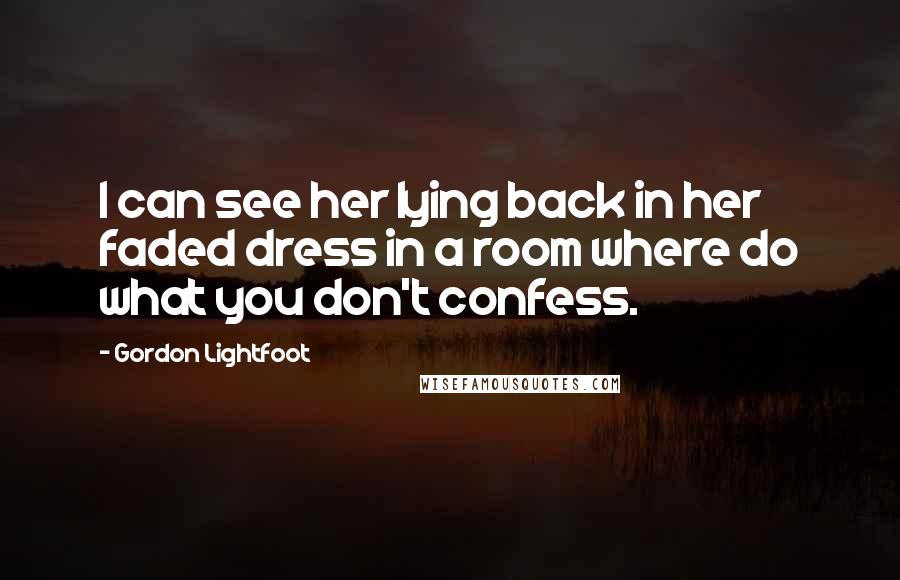 Gordon Lightfoot Quotes: I can see her lying back in her faded dress in a room where do what you don't confess.