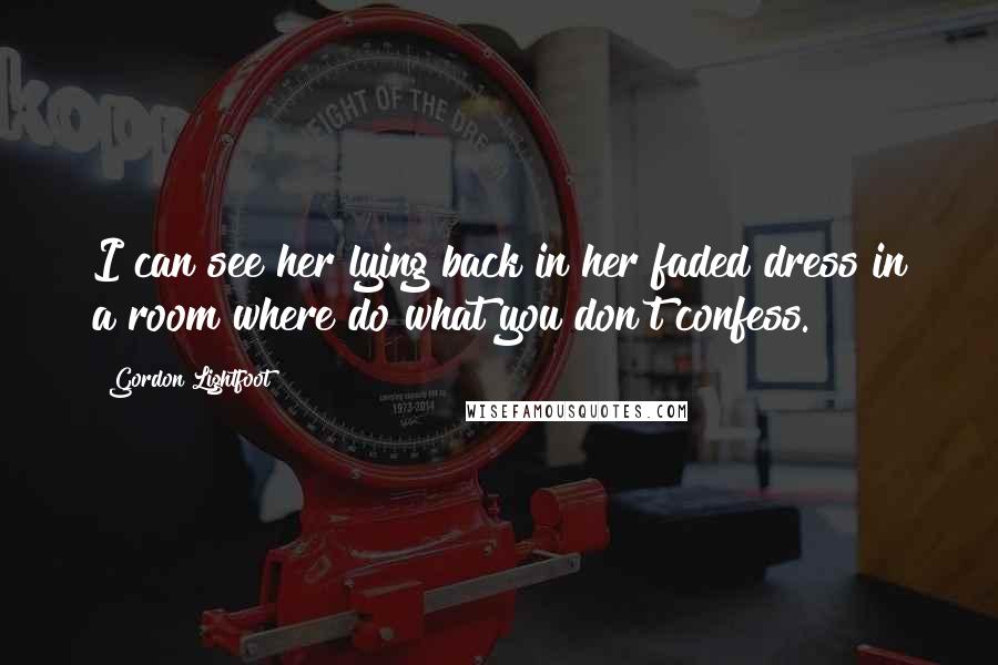 Gordon Lightfoot Quotes: I can see her lying back in her faded dress in a room where do what you don't confess.