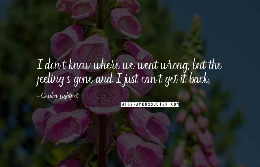 Gordon Lightfoot Quotes: I don't know where we went wrong, but the feeling's gone and I just can't get it back.