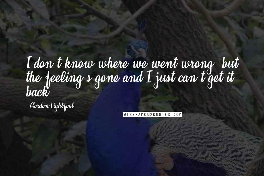Gordon Lightfoot Quotes: I don't know where we went wrong, but the feeling's gone and I just can't get it back.