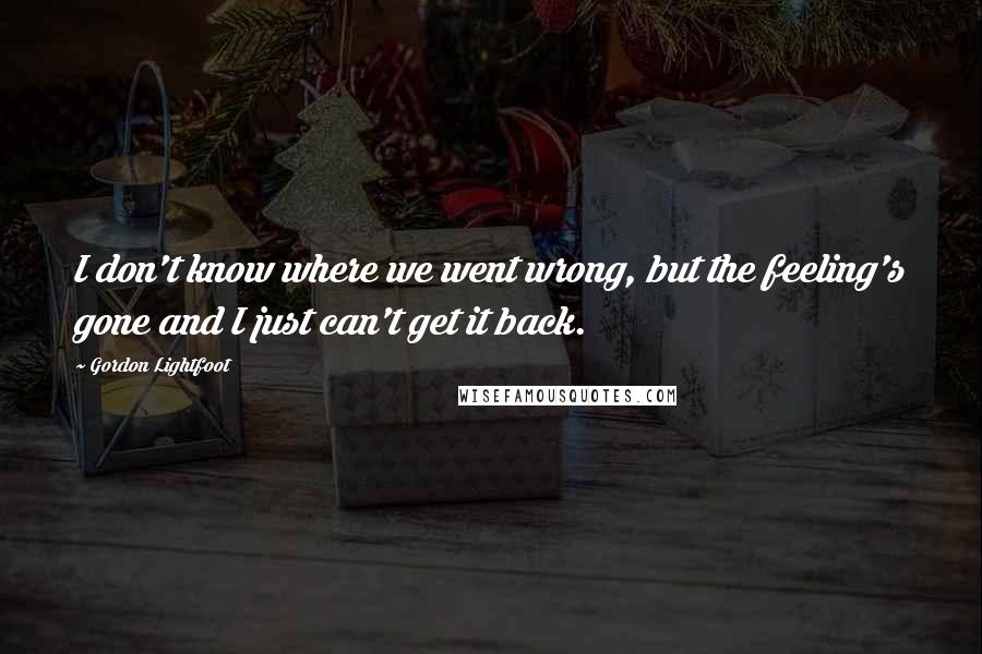 Gordon Lightfoot Quotes: I don't know where we went wrong, but the feeling's gone and I just can't get it back.