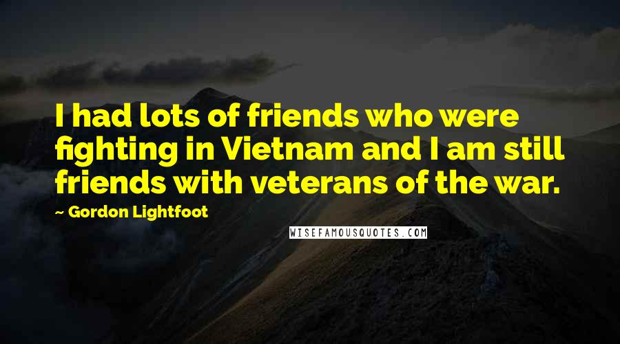 Gordon Lightfoot Quotes: I had lots of friends who were fighting in Vietnam and I am still friends with veterans of the war.