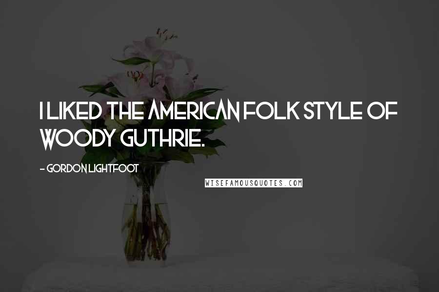 Gordon Lightfoot Quotes: I liked the American folk style of Woody Guthrie.