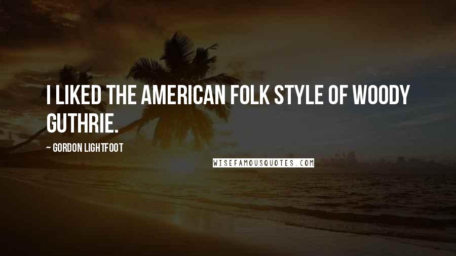 Gordon Lightfoot Quotes: I liked the American folk style of Woody Guthrie.