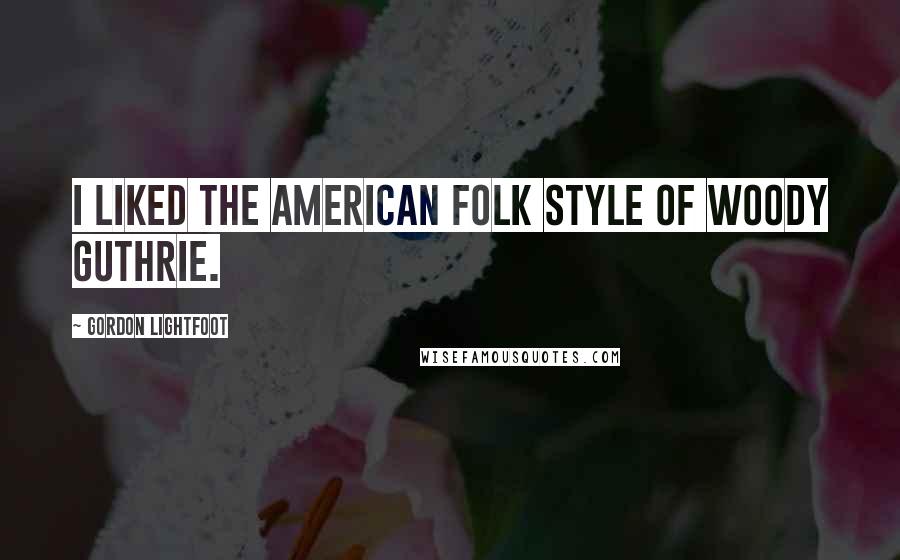 Gordon Lightfoot Quotes: I liked the American folk style of Woody Guthrie.
