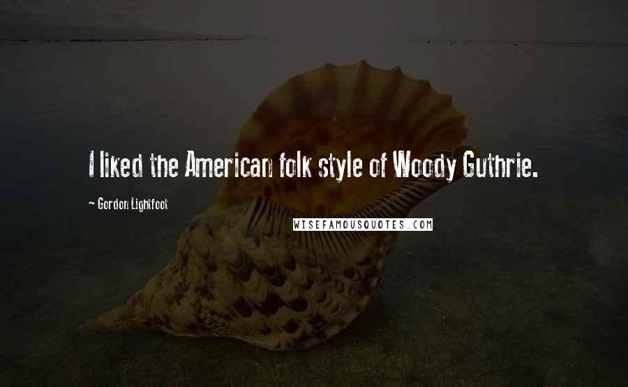 Gordon Lightfoot Quotes: I liked the American folk style of Woody Guthrie.