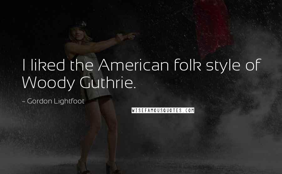 Gordon Lightfoot Quotes: I liked the American folk style of Woody Guthrie.