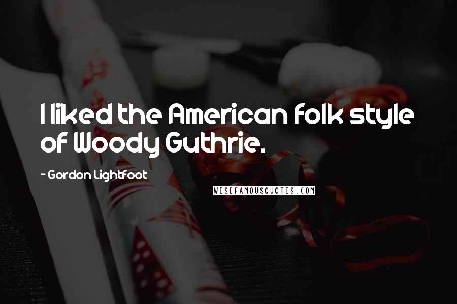 Gordon Lightfoot Quotes: I liked the American folk style of Woody Guthrie.