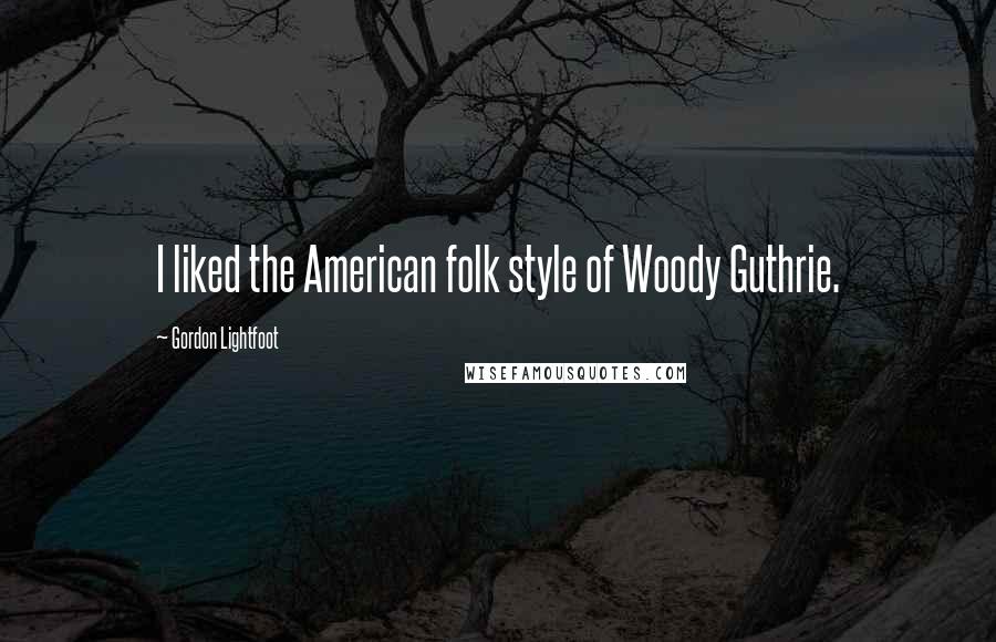 Gordon Lightfoot Quotes: I liked the American folk style of Woody Guthrie.