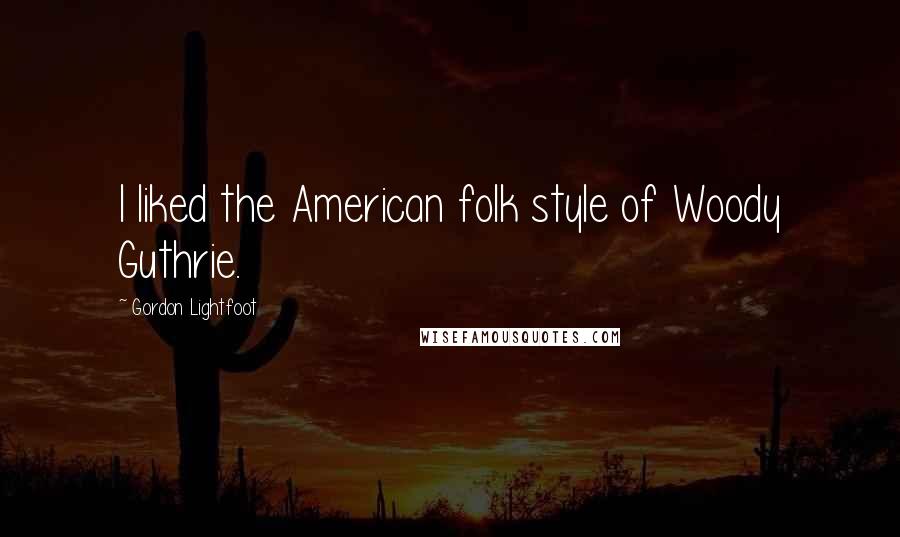 Gordon Lightfoot Quotes: I liked the American folk style of Woody Guthrie.