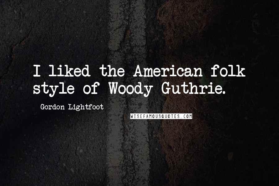 Gordon Lightfoot Quotes: I liked the American folk style of Woody Guthrie.