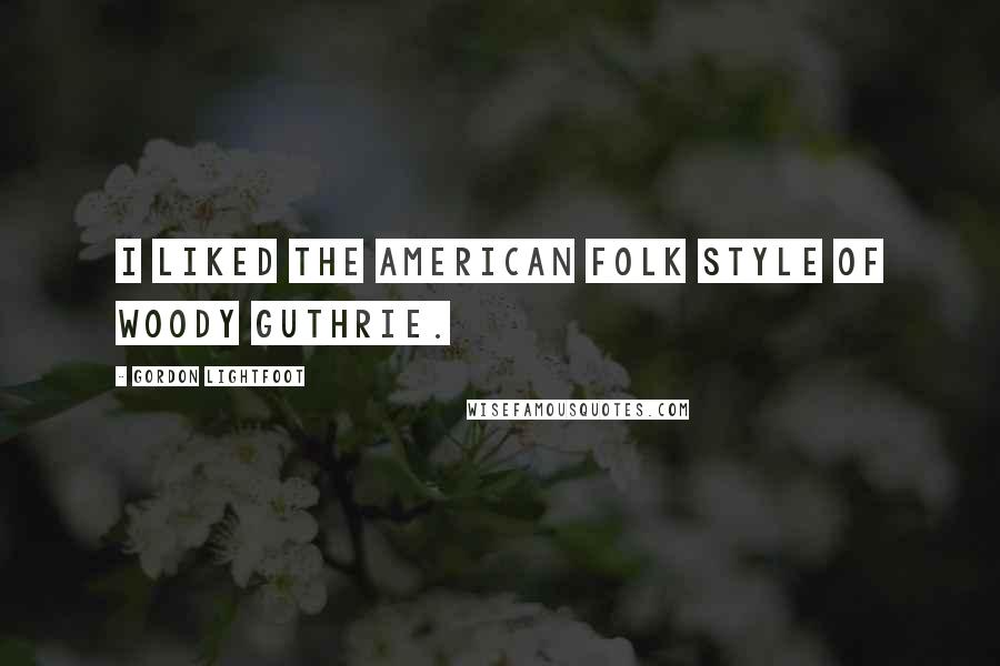 Gordon Lightfoot Quotes: I liked the American folk style of Woody Guthrie.