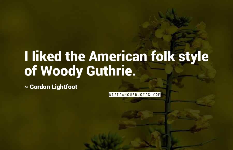 Gordon Lightfoot Quotes: I liked the American folk style of Woody Guthrie.