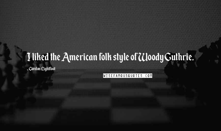 Gordon Lightfoot Quotes: I liked the American folk style of Woody Guthrie.