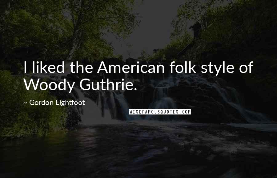 Gordon Lightfoot Quotes: I liked the American folk style of Woody Guthrie.