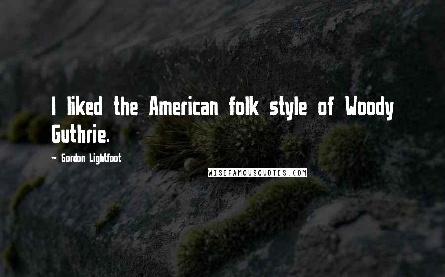 Gordon Lightfoot Quotes: I liked the American folk style of Woody Guthrie.