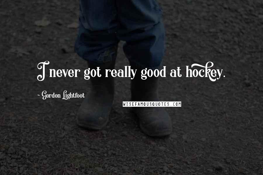 Gordon Lightfoot Quotes: I never got really good at hockey.