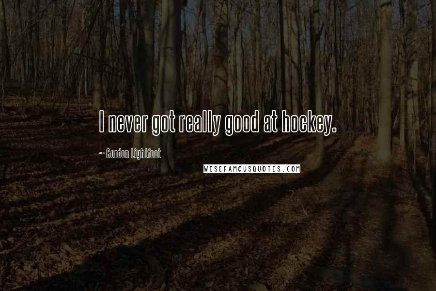 Gordon Lightfoot Quotes: I never got really good at hockey.