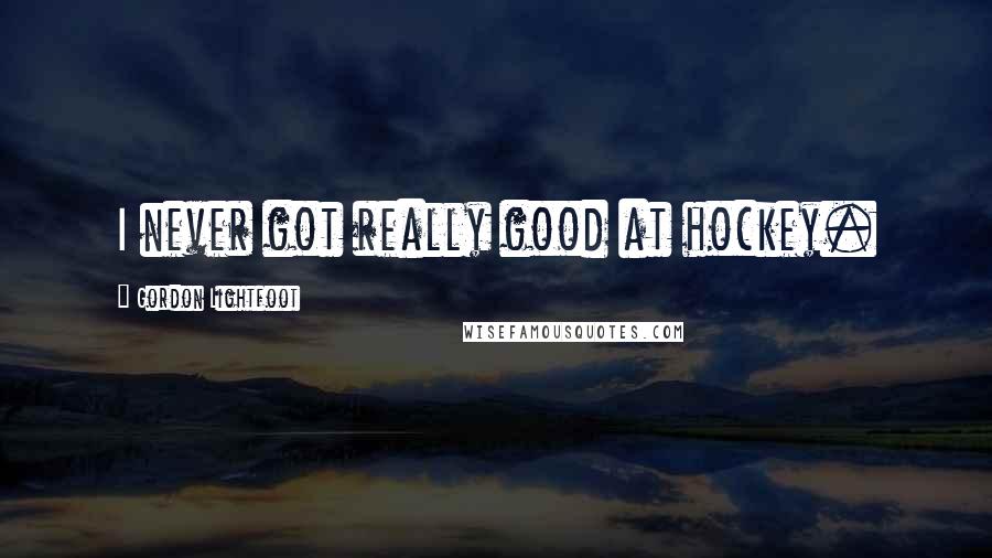 Gordon Lightfoot Quotes: I never got really good at hockey.