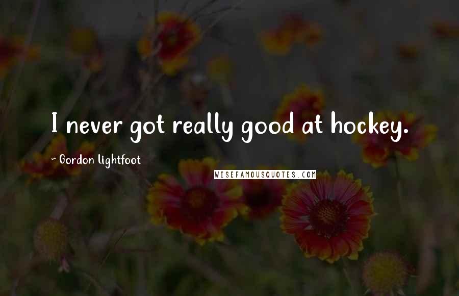Gordon Lightfoot Quotes: I never got really good at hockey.