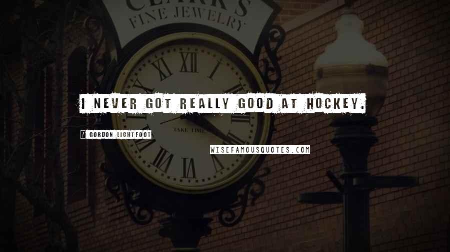 Gordon Lightfoot Quotes: I never got really good at hockey.