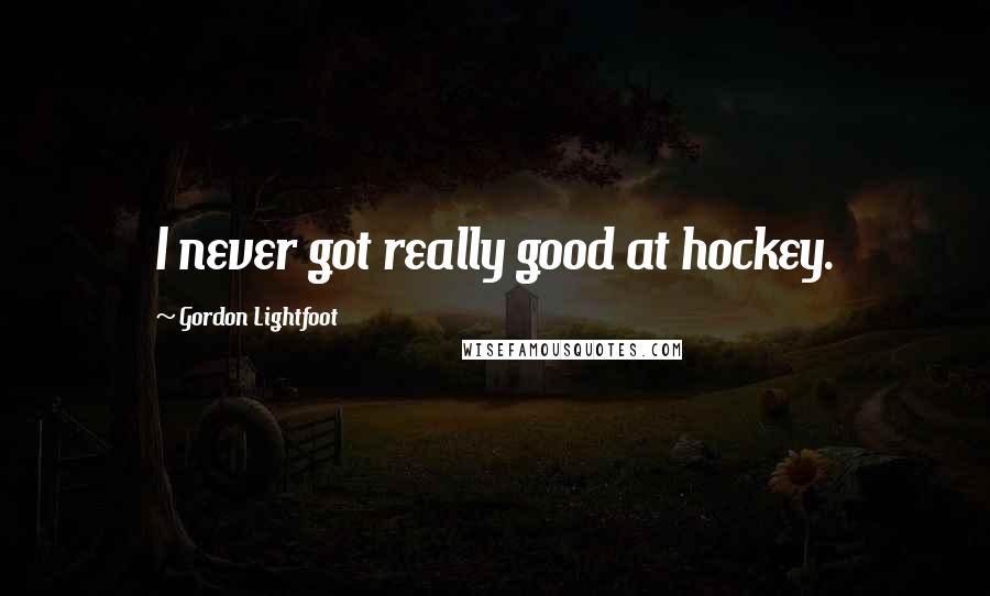 Gordon Lightfoot Quotes: I never got really good at hockey.