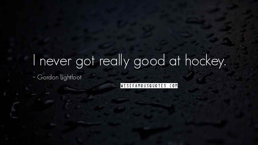 Gordon Lightfoot Quotes: I never got really good at hockey.