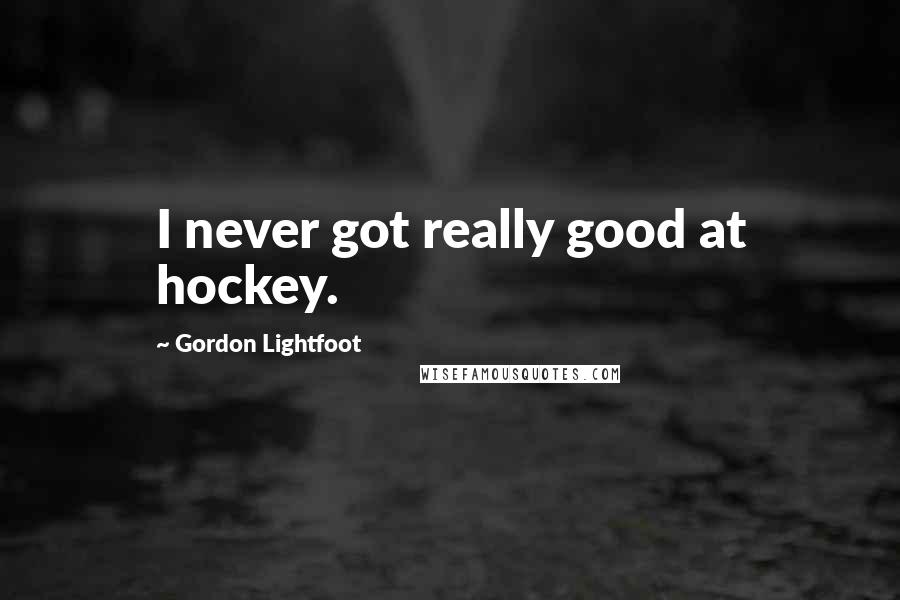 Gordon Lightfoot Quotes: I never got really good at hockey.