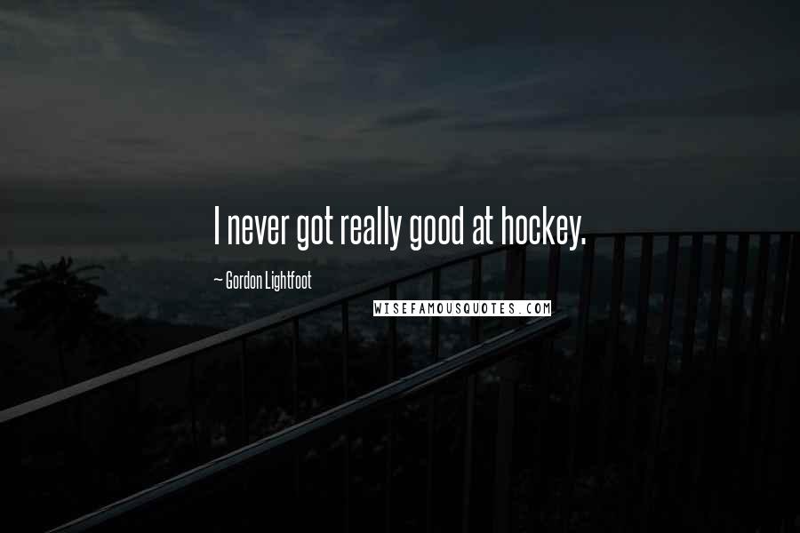 Gordon Lightfoot Quotes: I never got really good at hockey.