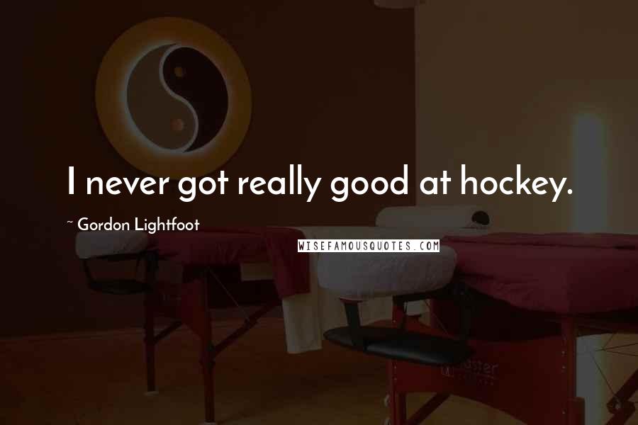 Gordon Lightfoot Quotes: I never got really good at hockey.