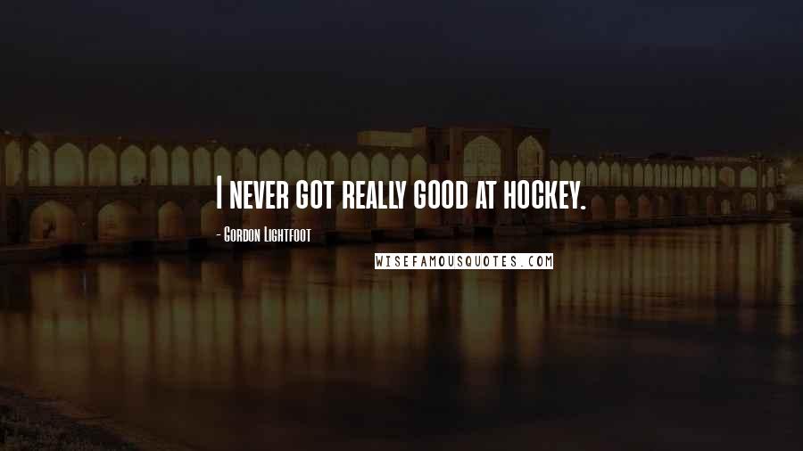 Gordon Lightfoot Quotes: I never got really good at hockey.