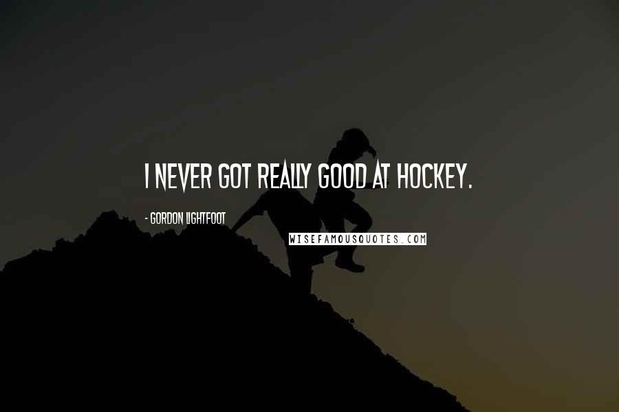 Gordon Lightfoot Quotes: I never got really good at hockey.