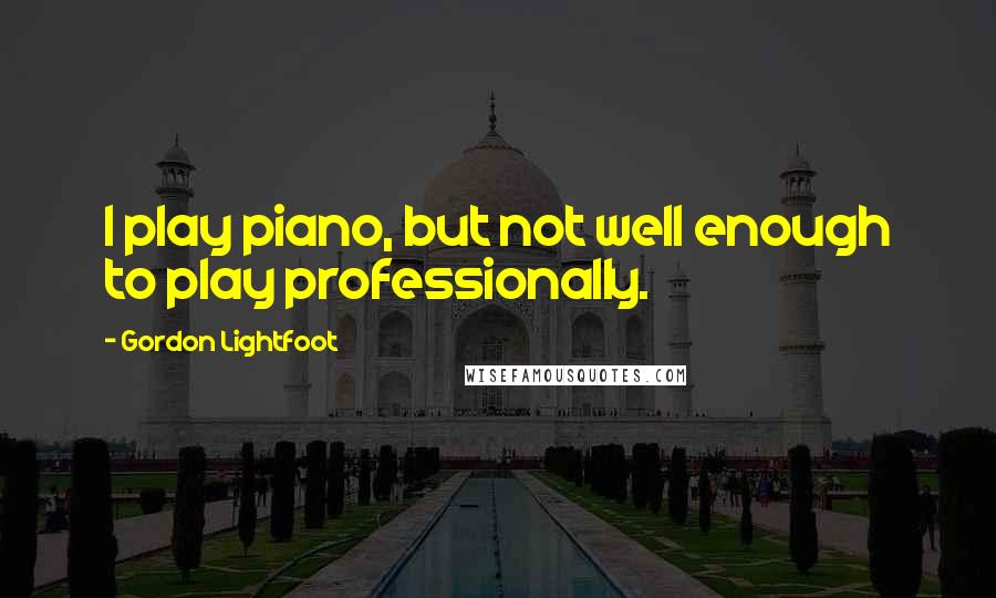 Gordon Lightfoot Quotes: I play piano, but not well enough to play professionally.