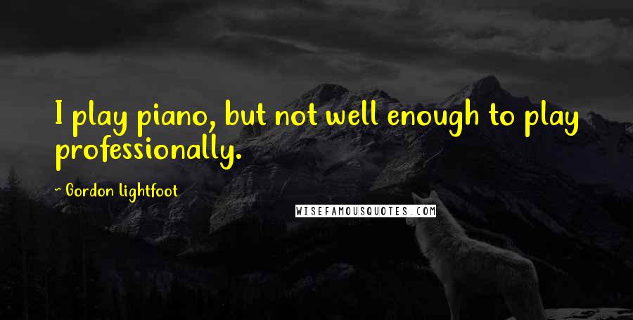 Gordon Lightfoot Quotes: I play piano, but not well enough to play professionally.