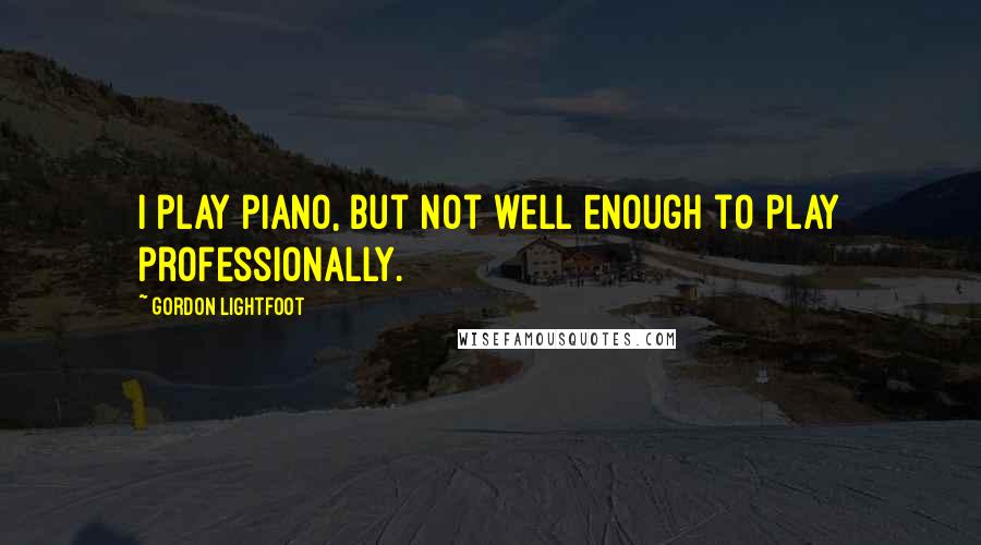 Gordon Lightfoot Quotes: I play piano, but not well enough to play professionally.
