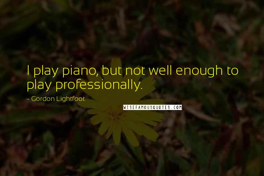 Gordon Lightfoot Quotes: I play piano, but not well enough to play professionally.