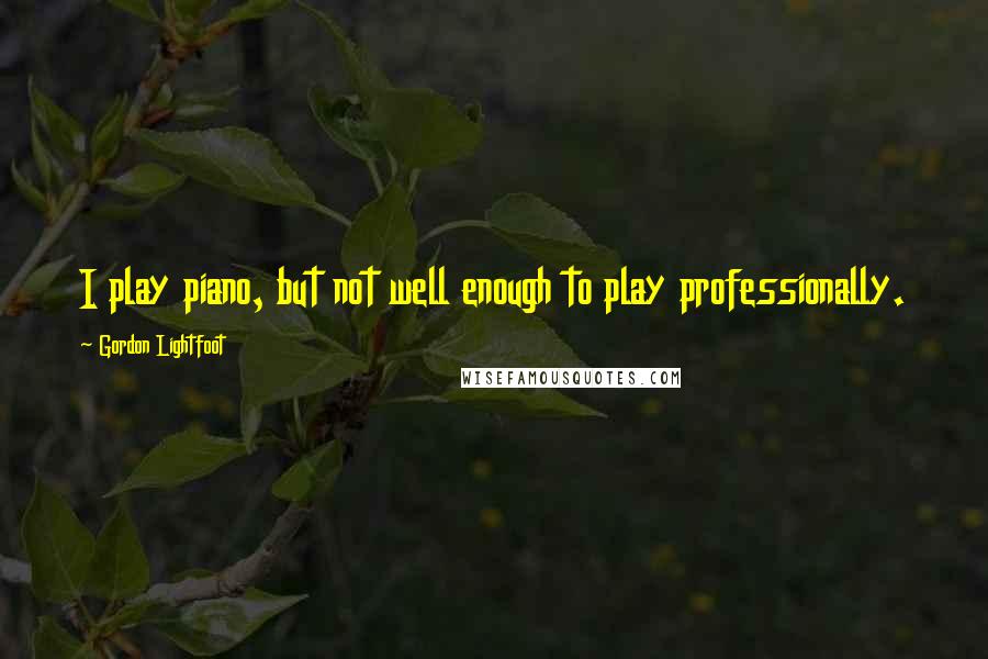 Gordon Lightfoot Quotes: I play piano, but not well enough to play professionally.