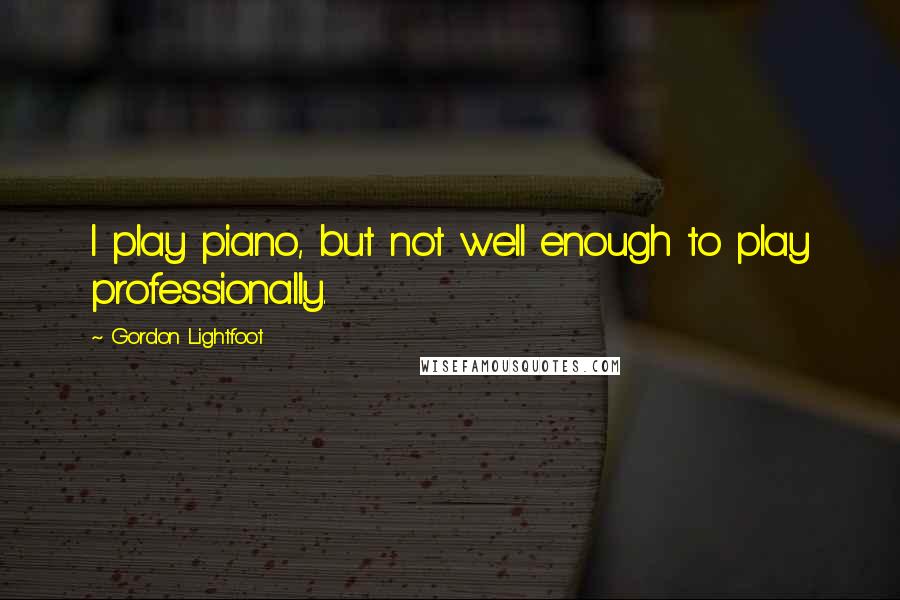 Gordon Lightfoot Quotes: I play piano, but not well enough to play professionally.