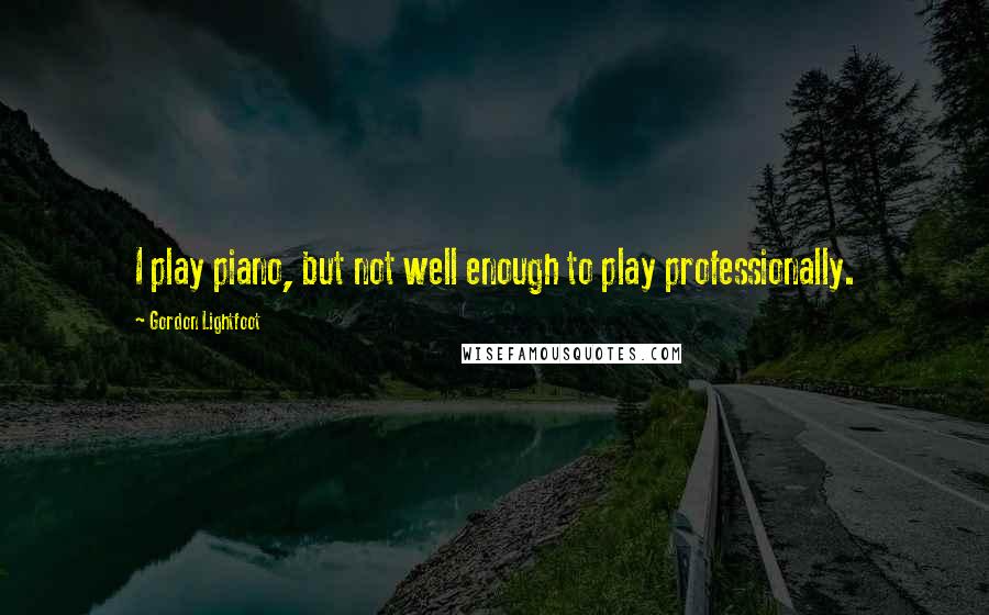 Gordon Lightfoot Quotes: I play piano, but not well enough to play professionally.