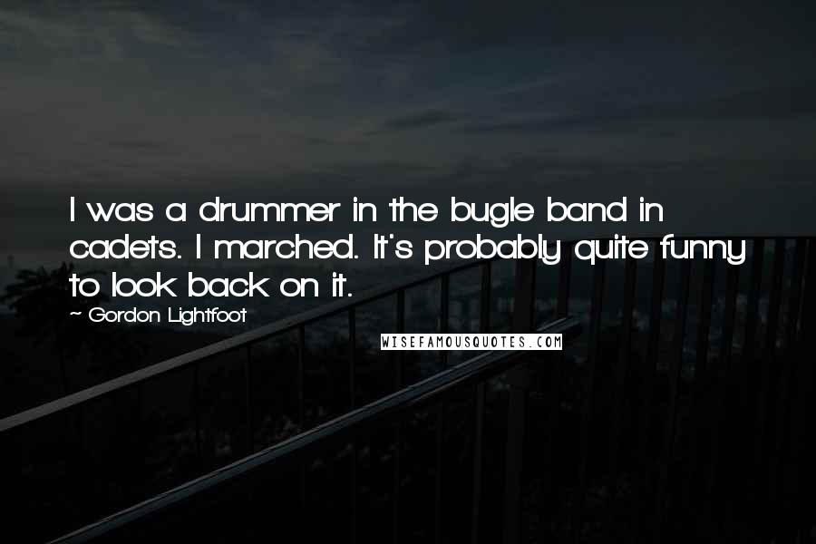 Gordon Lightfoot Quotes: I was a drummer in the bugle band in cadets. I marched. It's probably quite funny to look back on it.