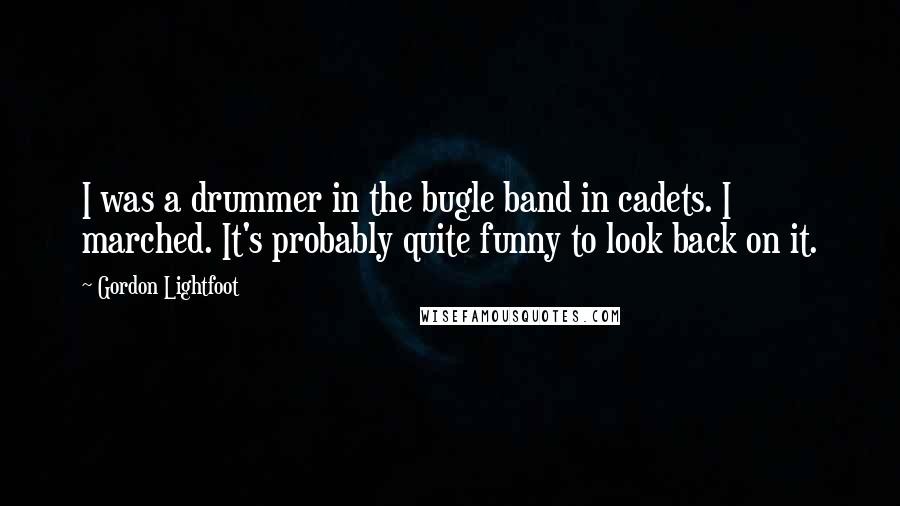 Gordon Lightfoot Quotes: I was a drummer in the bugle band in cadets. I marched. It's probably quite funny to look back on it.