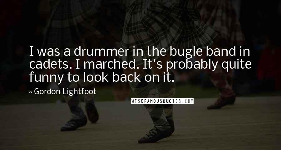 Gordon Lightfoot Quotes: I was a drummer in the bugle band in cadets. I marched. It's probably quite funny to look back on it.