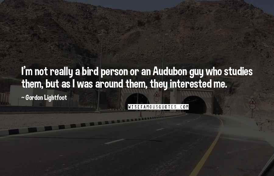 Gordon Lightfoot Quotes: I'm not really a bird person or an Audubon guy who studies them, but as I was around them, they interested me.