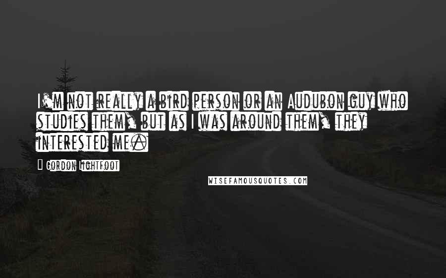 Gordon Lightfoot Quotes: I'm not really a bird person or an Audubon guy who studies them, but as I was around them, they interested me.