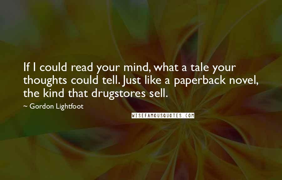 Gordon Lightfoot Quotes: If I could read your mind, what a tale your thoughts could tell. Just like a paperback novel, the kind that drugstores sell.