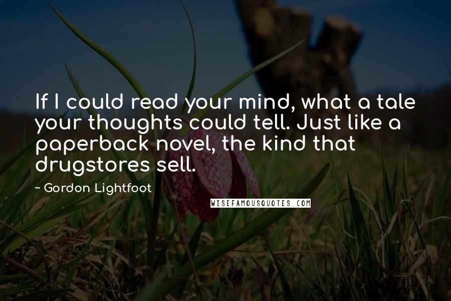Gordon Lightfoot Quotes: If I could read your mind, what a tale your thoughts could tell. Just like a paperback novel, the kind that drugstores sell.