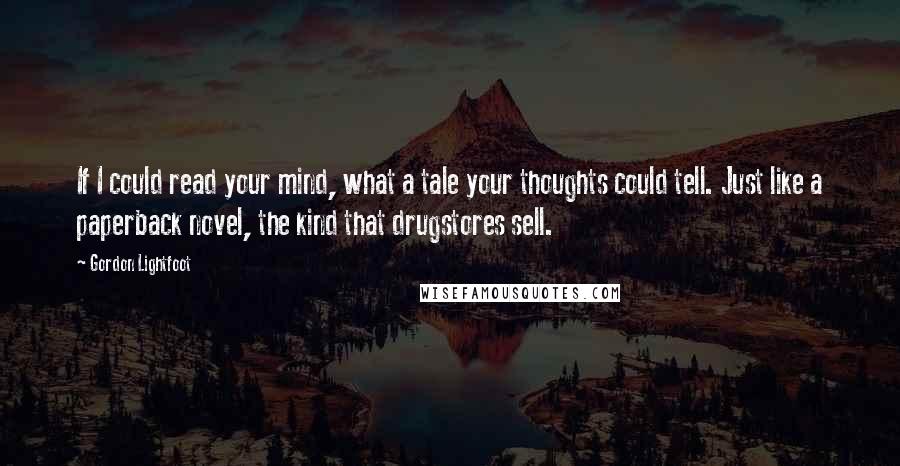 Gordon Lightfoot Quotes: If I could read your mind, what a tale your thoughts could tell. Just like a paperback novel, the kind that drugstores sell.